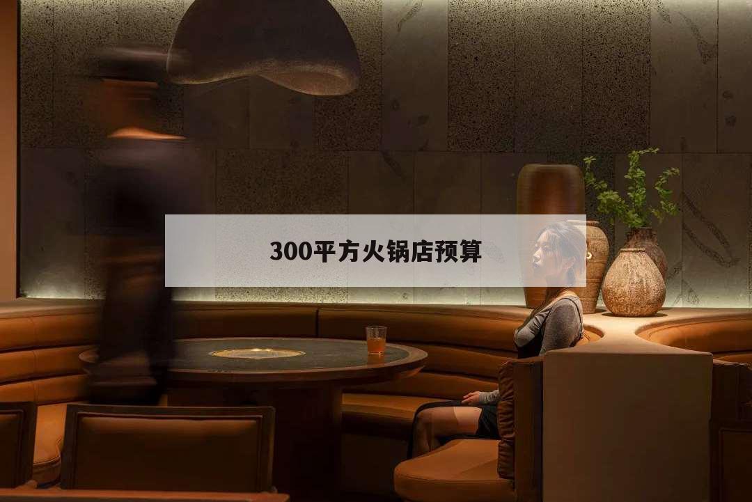 300平方火锅店预算，400平米火锅店投资预算表